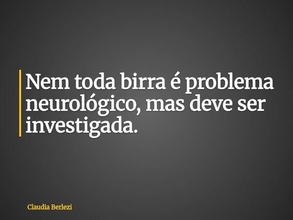 Nem toda birra é problema neurológico, mas deve ser investigada.... Frase de Claudia Berlezi.