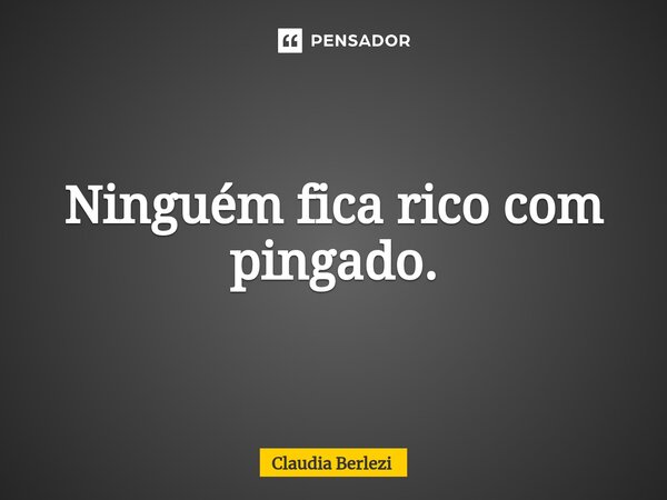 ⁠Ninguém fica rico com pingado.... Frase de Claudia Berlezi.