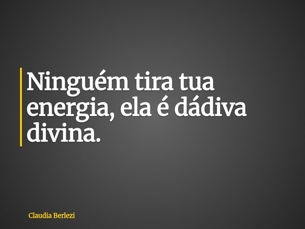 Ninguém tira tua energia, ela é dádiva divina.... Frase de Claudia Berlezi.