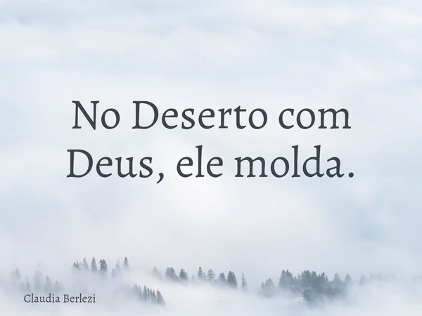 ⁠No Deserto com Deus, ele molda.... Frase de Claudia Berlezi.