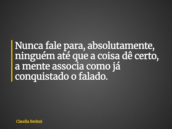 Nunca fale para, absolutamente, ninguém até que a coisa dê certo, a mente associa como já conquistado o falado.... Frase de Claudia Berlezi.