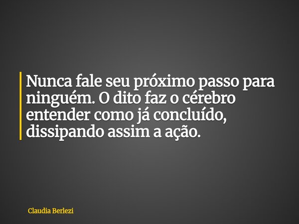 Nunca fale seu próximo passo para ninguém. O dito faz o cérebro entender como já concluído, dissipando assim a ação.... Frase de Claudia Berlezi.