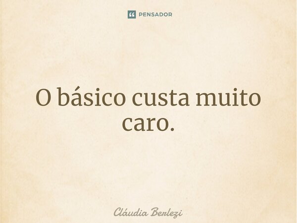 ⁠O básico custa muito caro.... Frase de Claudia Berlezi.