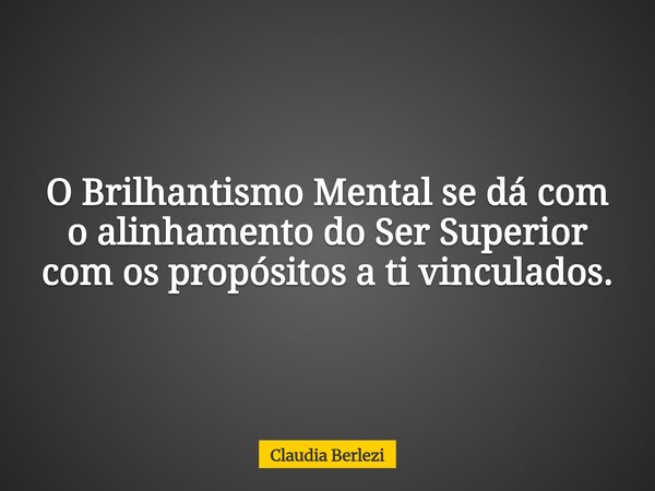 O Brilhantismo Mental se dá com o alinhamento do Ser Superior com os propósitos a ti vinculados.... Frase de Claudia Berlezi.
