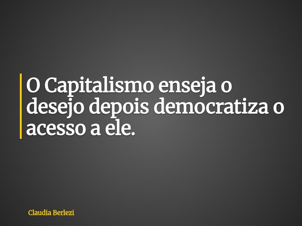 O Capitalismo enseja o desejo depois democratiza o acesso a ele.... Frase de Claudia Berlezi.