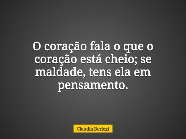 O coração fala o que o coração está cheio; se maldade, tens ela em pensamento.... Frase de Claudia Berlezi.