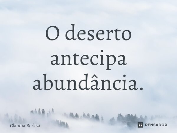 ⁠O deserto antecipa abundância.... Frase de Claudia Berlezi.