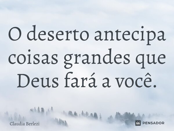 O deserto antecipa coisas grandes que Deus fará ⁠a você.... Frase de Claudia Berlezi.