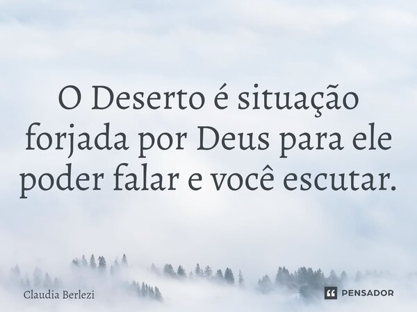 O Deserto é situação forjada por Deus para ele poder falar e você escutar.... Frase de Claudia Berlezi.