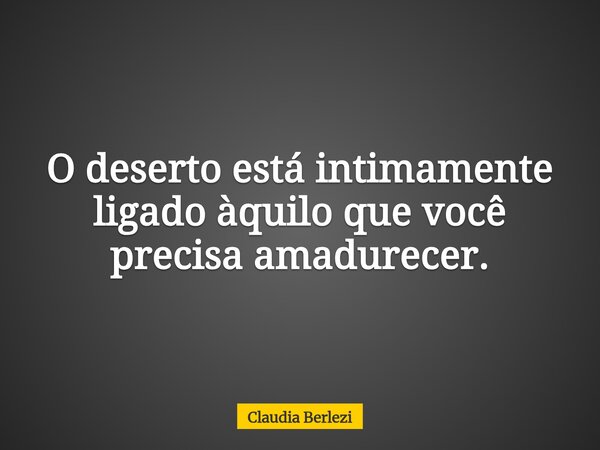 O deserto está intimamente ligado àquilo que você precisa amadurecer.... Frase de Claudia Berlezi.