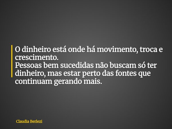 O dinheiro está onde há movimento, troca e crescimento. Pessoas bem sucedidas não buscam só ter dinheiro, mas estar perto das fontes que continuam gerando mais.... Frase de Claudia Berlezi.