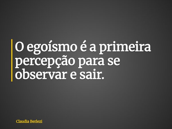 O egoísmo é a primeira percepção para se observar e sair.... Frase de Claudia Berlezi.