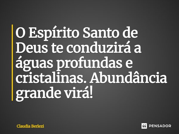 O Espírito Santo de Deus te conduzirá a águas profundas e cristalinas. Abundância grande virá!... Frase de Claudia Berlezi.