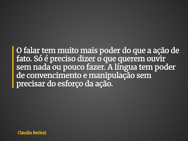 O falar tem muito mais poder do que a ação de fato. Só é preciso dizer o que querem ouvir sem nada ou pouco fazer. A língua tem poder de convencimento e manipul... Frase de Claudia Berlezi.