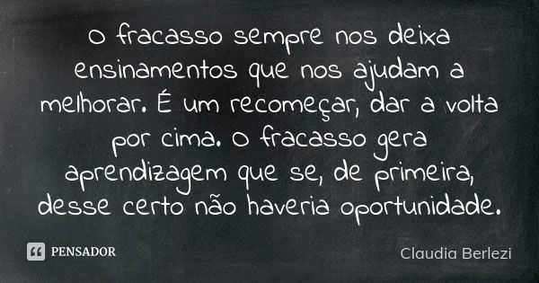 O fracasso sempre nos deixa ensinamentos que nos ajudam a melhorar. É um recomeçar, dar a volta por cima. O fracasso gera aprendizagem que se, de primeira, dess... Frase de Claudia Berlezi.