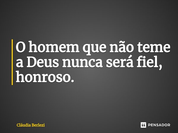 ⁠O homem que não teme a Deus nunca será fiel, honroso.... Frase de Claudia Berlezi.