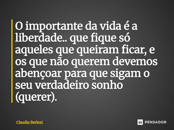 ⁠O importante da vida é a liberdade.. que fique só aqueles que queiram ficar, e os que não querem devemos abençoar para que sigam o seu verdadeiro sonho (querer... Frase de Claudia Berlezi.