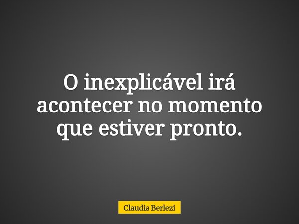 O inexplicável irá acontecer no momento que estiver pronto.... Frase de Claudia Berlezi.