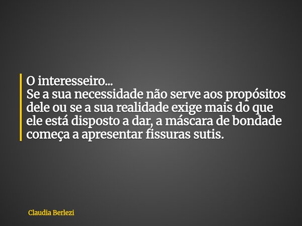 O interesseiro... Se a sua necessidade não serve aos propósitos dele ou se a sua realidade exige mais do que ele está disposto a dar, a máscara de bondade começ... Frase de Claudia Berlezi.