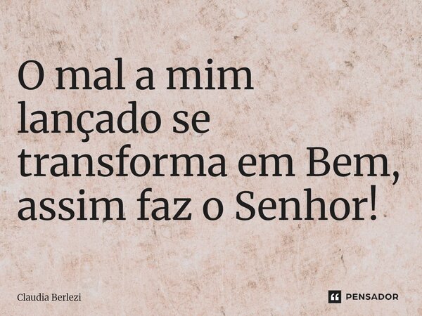 ⁠O mal a mim lançado se transforma em Bem, assim faz o Senhor!... Frase de Claudia Berlezi.