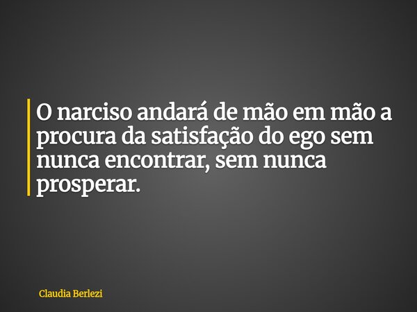 O narciso andará de mão em mão a procura da satisfação do ego sem nunca encontrar, sem nunca prosperar.... Frase de Claudia Berlezi.