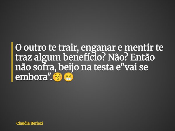 O outro te trair, enganar e mentir te traz algum benefício? Não? Então não sofra, beijo na testa e "vai se embora".😚😁... Frase de Claudia Berlezi.