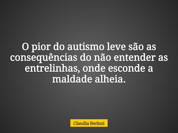 O pior do autismo leve são as consequências do não entender as entrelinhas, onde esconde a maldade alheia.... Frase de Claudia Berlezi.