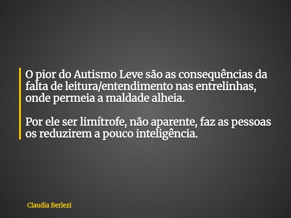 O pior do Autismo Leve são as consequências da falta de leitura/entendimento nas entrelinhas, onde permeia a maldade alheia. Por ele ser limítrofe, não aparente... Frase de Claudia Berlezi.