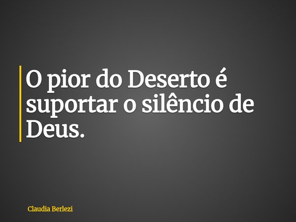 O pior do Deserto é suportar o silêncio de Deus.... Frase de Claudia Berlezi.