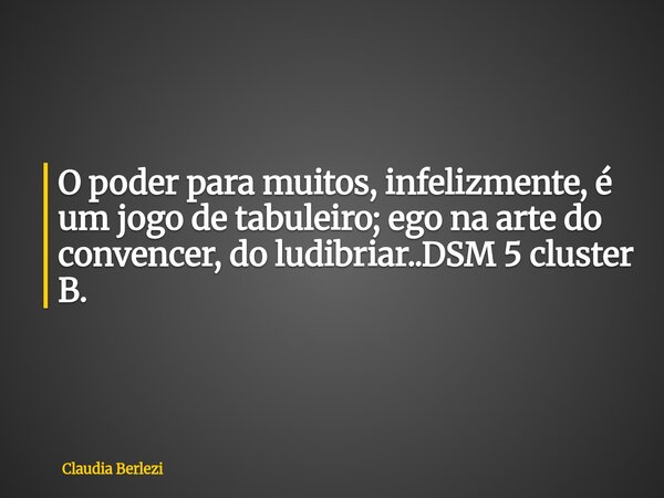 O poder para muitos, infelizmente, é um jogo de tabuleiro; ego na arte do convencer, do ludibriar..DSM 5 cluster B.... Frase de Claudia Berlezi.