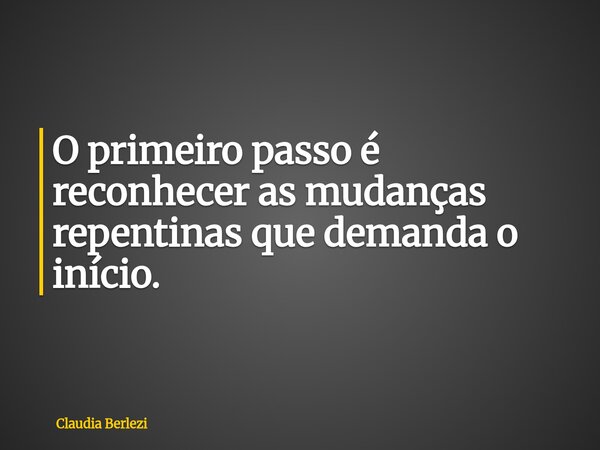 O primeiro passo é reconhecer as mudanças repentinas que demanda o início.... Frase de Claudia Berlezi.