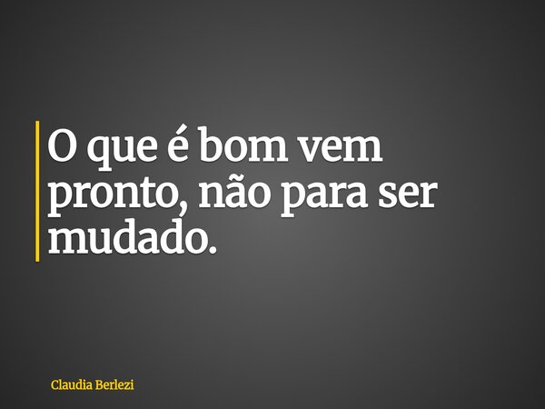 O que é bom vem pronto, não para ser mudado.... Frase de Claudia Berlezi.