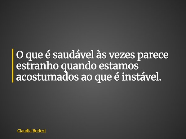 O que é saudável às vezes parece estranho quando estamos acostumados ao que é instável.... Frase de Claudia Berlezi.