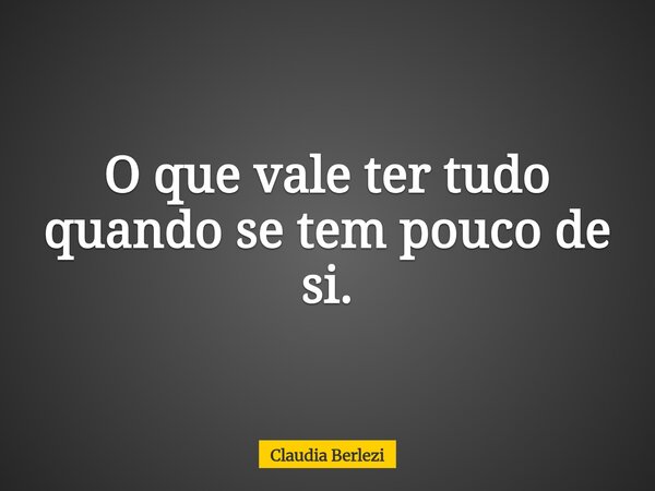 O que vale ter tudo quando se tem pouco de si.... Frase de Claudia Berlezi.