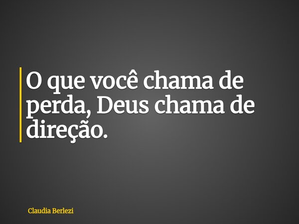 O que você chama de perda, Deus chama de direção.... Frase de Claudia Berlezi.