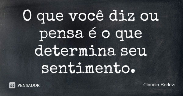 O que você diz ou pensa é o que determina seu sentimento.... Frase de Claudia Berlezi.