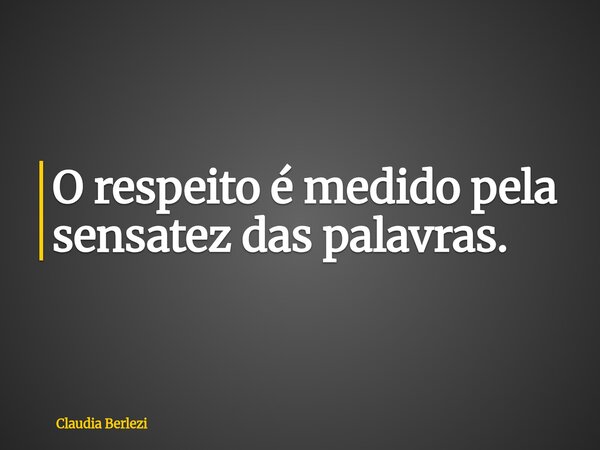 O respeito é medido pela sensatez das palavras.... Frase de Claudia Berlezi.