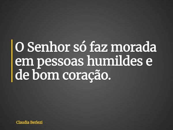O Senhor só faz morada em pessoas humildes e de bom coração.... Frase de Claudia Berlezi.