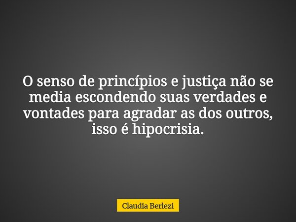 O senso de princípios e justiça não se media escondendo suas verdades e vontades para agradar as dos outros, isso é hipocrisia.... Frase de Claudia Berlezi.