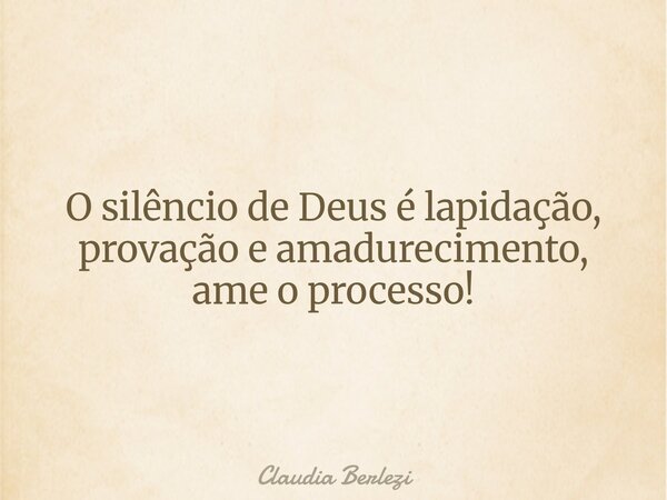 O silêncio de Deus é lapidação, provação e amadurecimento, ame o processo!... Frase de Claudia Berlezi.