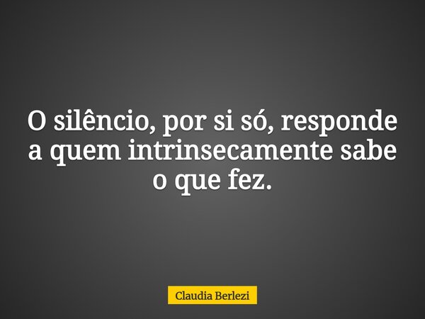 O silêncio, por si só, responde a quem intrinsecamente sabe o que fez.... Frase de Claudia Berlezi.