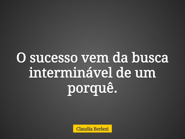 O sucesso vem da busca interminável de um porquê.... Frase de Claudia Berlezi.