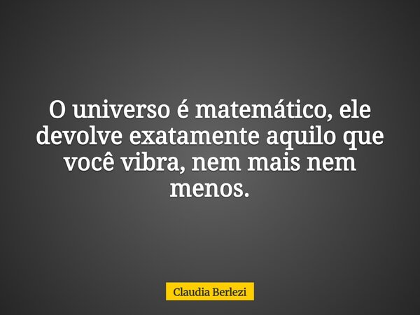 O universo é matemático, ele devolve exatamente aquilo que você vibra, nem mais nem menos.... Frase de Claudia Berlezi.