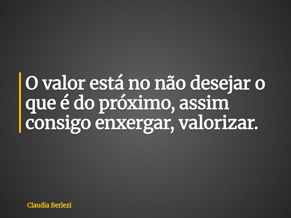 O valor está no não desejar o que é do próximo, assim consigo enxergar, valorizar.... Frase de Claudia Berlezi.