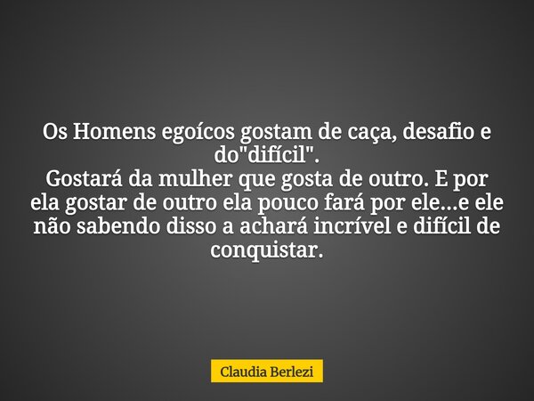Os Homens egoícos gostam de caça, desafio e do "difícil". Gostará da mulher que gosta de outro. E por ela gostar de outro ela pouco fará por ele...e e... Frase de Claudia Berlezi.