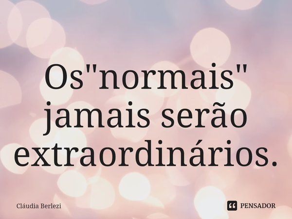 ⁠Os "normais" jamais serão extraordinários.... Frase de Claudia Berlezi.