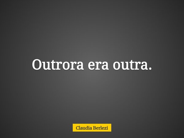 Outrora era outra.... Frase de Claudia Berlezi.