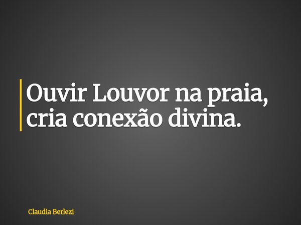 Ouvir Louvor na praia, cria conexão divina.... Frase de Claudia Berlezi.