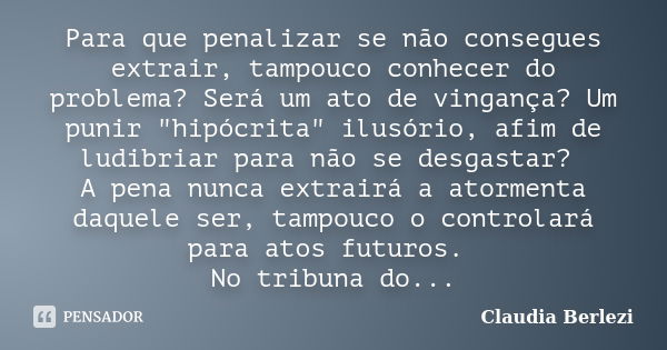 Para que penalizar se não consegues extrair, tampouco conhecer do problema? Será um ato de vingança? Um punir "hipócrita" ilusório, afim de ludibriar ... Frase de Claudia Berlezi.