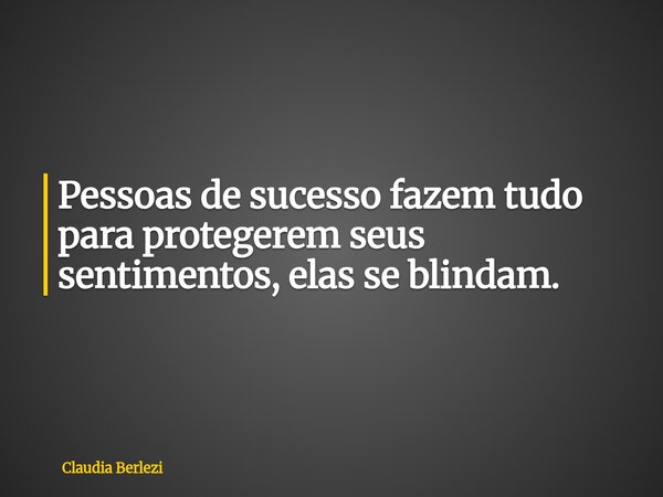 Pessoas de sucesso fazem tudo para protegerem seus sentimentos, elas se blindam.... Frase de Claudia Berlezi.